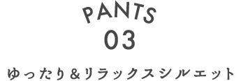 PANTS.03 ゆったり＆リラックスシルエット